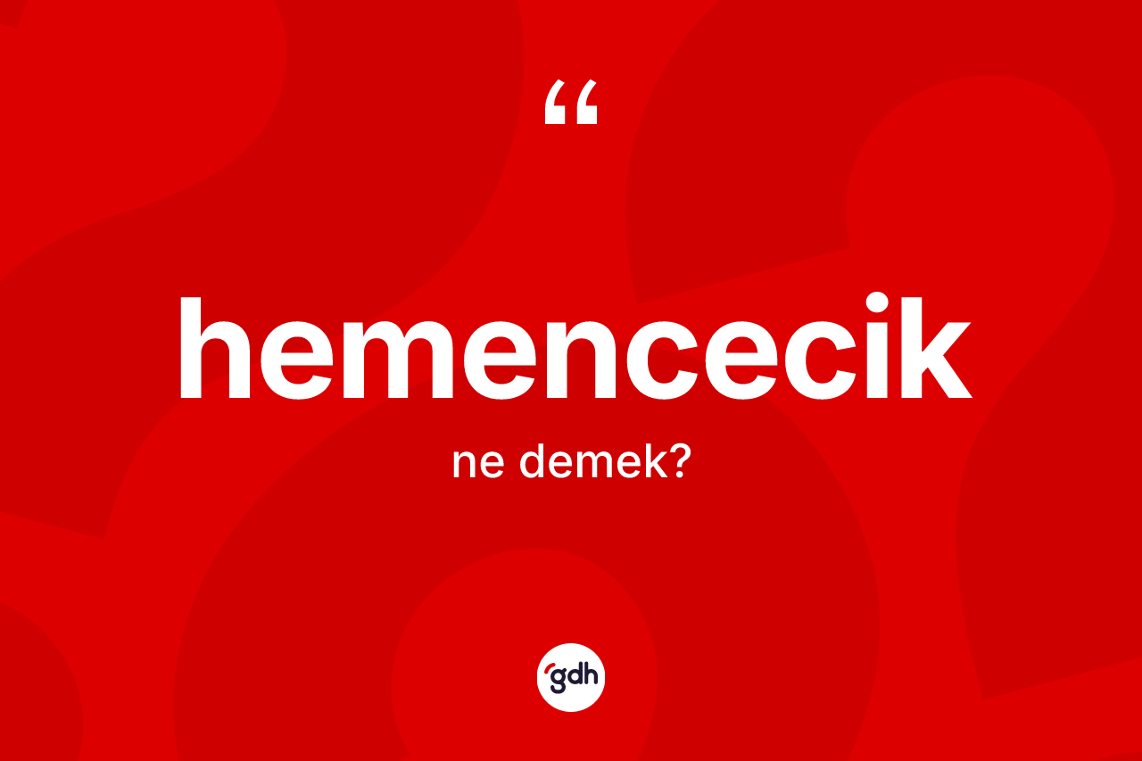 Hemencecik kelimesinin anlamı nedir? Hemenceciğin kısaca tanımı nedir?