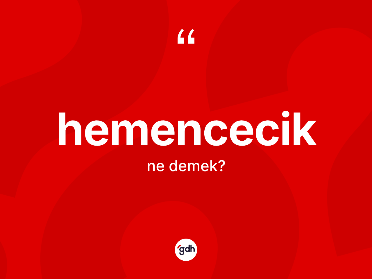 Hemencecik kelimesinin anlamı nedir? Hemenceciğin kısaca tanımı nedir?