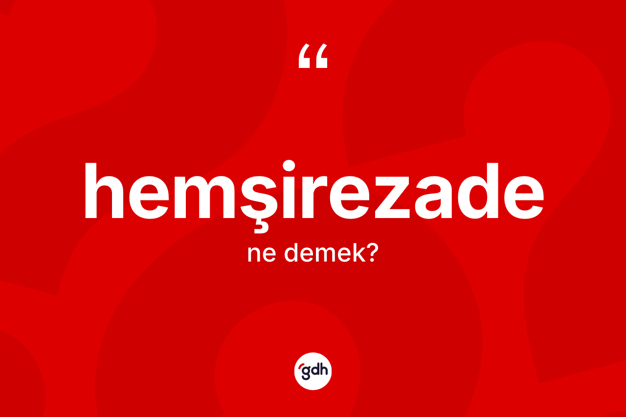 Hemşirezade kelimesinin anlamı nedir? Hemşirezadenin TDK'ya göre anlamı nedir?