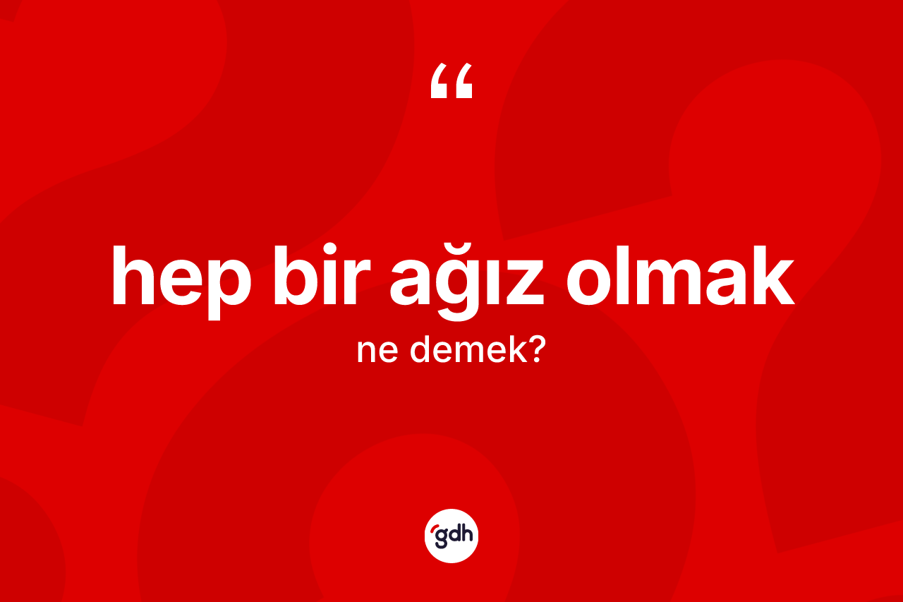 Hep bir ağız olmak sözü ne anlama gelir? Hep bir ağız olmak ifadesi nerede kullanılır?