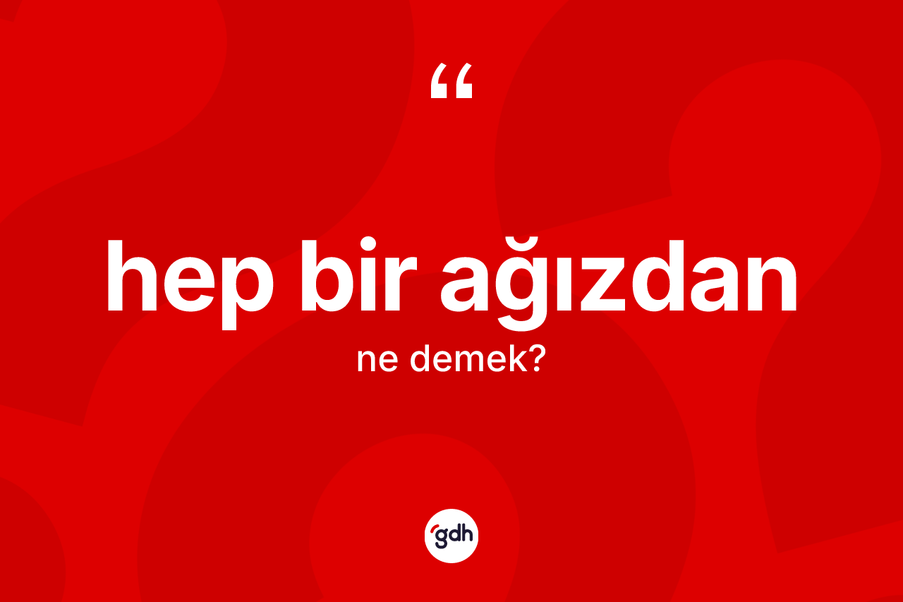 Hep bir ağızdan nedir? Hep bir ağızdan kelimesinin kaç farklı anlamı var?