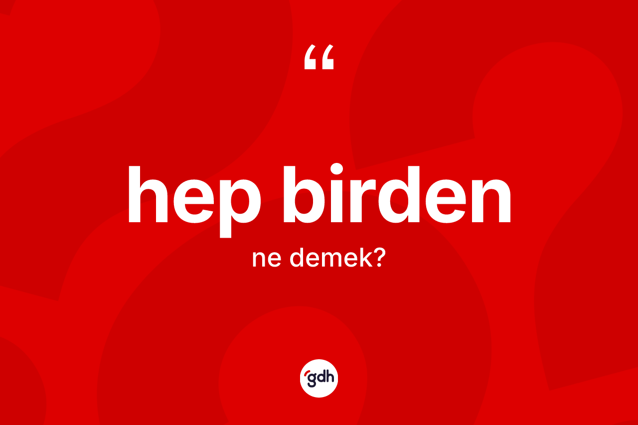 Hep birden kelimesinin anlamı nedir?