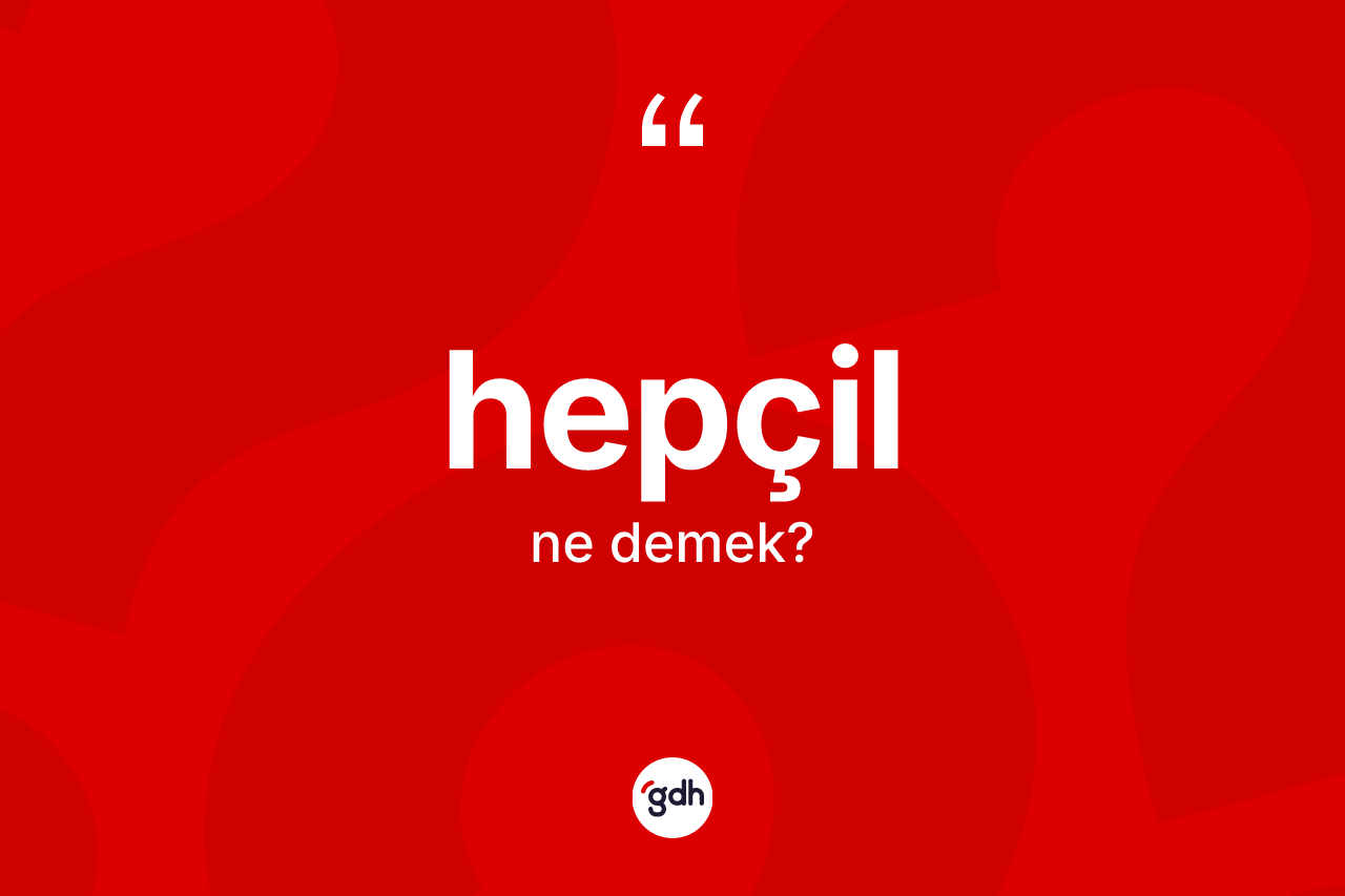 Hepçil kelimesinin sözlükteki tanımı nedir? Hepçil kelimesinin özellikleri nelerdir?