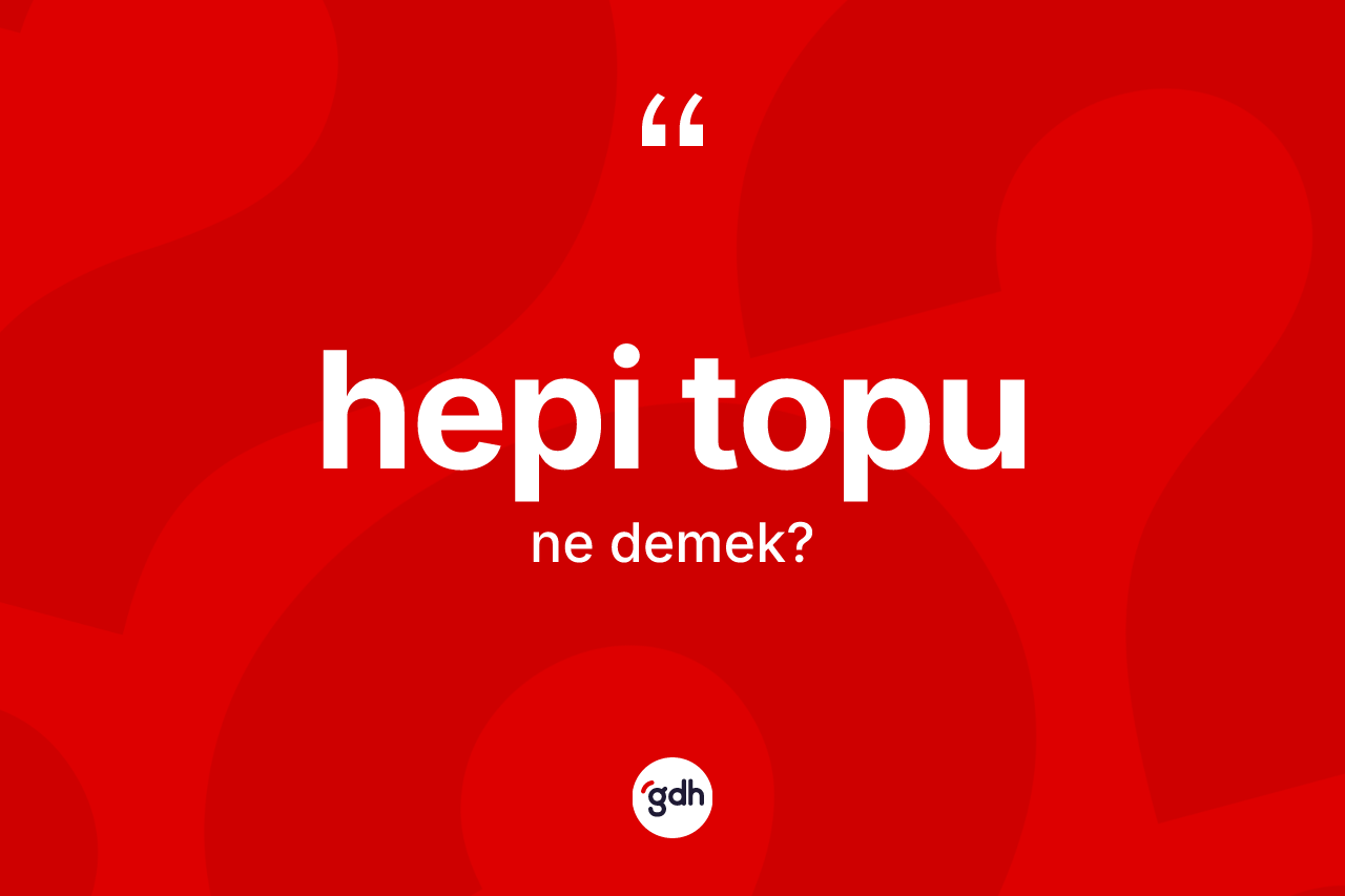 Hepi topu kelimesi ne demek? Hepi topunun TDK'ya göre anlamı nedir?