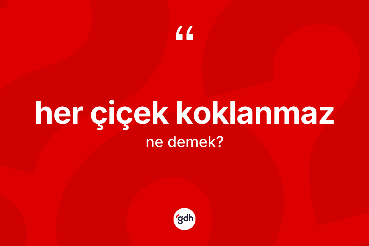 Her çiçek koklanmaz deyimi ne anlama gelir? Her çiçek koklanmaz ifadesi hangi durumlarda kullanılır