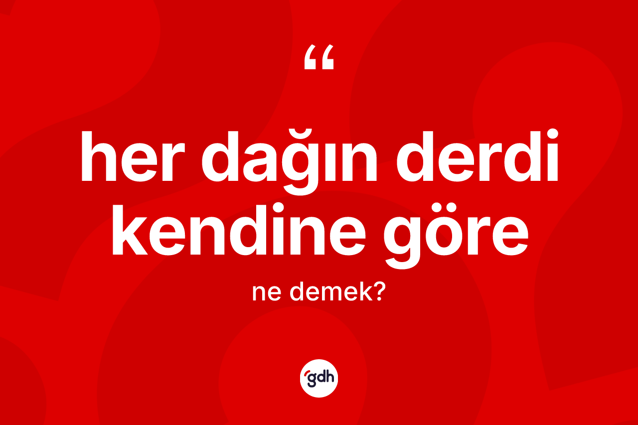 Her dağın derdi kendine göre ne anlama gelir? Her dağın derdi kendine göre ifadesi hangi durumlarda kullanılır?