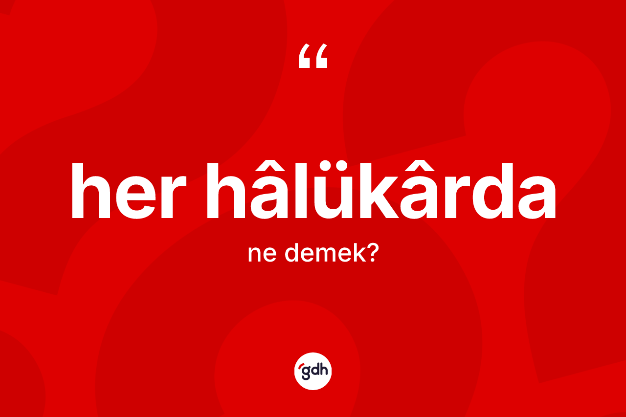 Her hâlükârda kelimesinin anlamı nedir? Her hâlükârda kelimesinin TDK'ya göre açıklaması nedir?