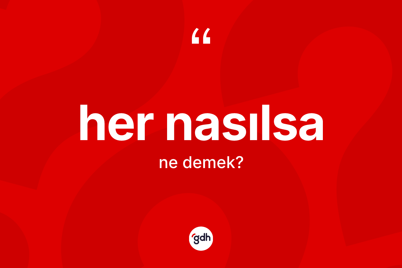 Her nasılsa kelimesinin anlamı nedir? Her nasılsanın TDK'ya göre anlamı nedir?
