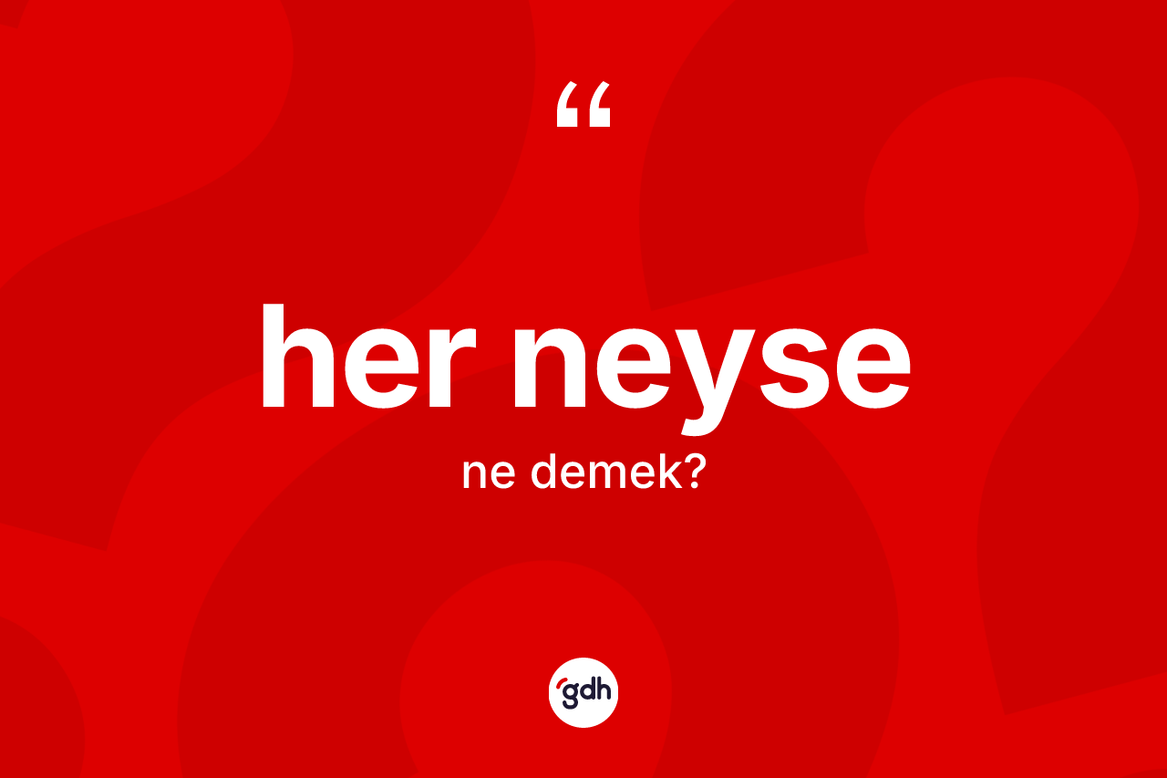 Her neyse ne demek? Her neysenin TDK'ya göre anlamı nedir?