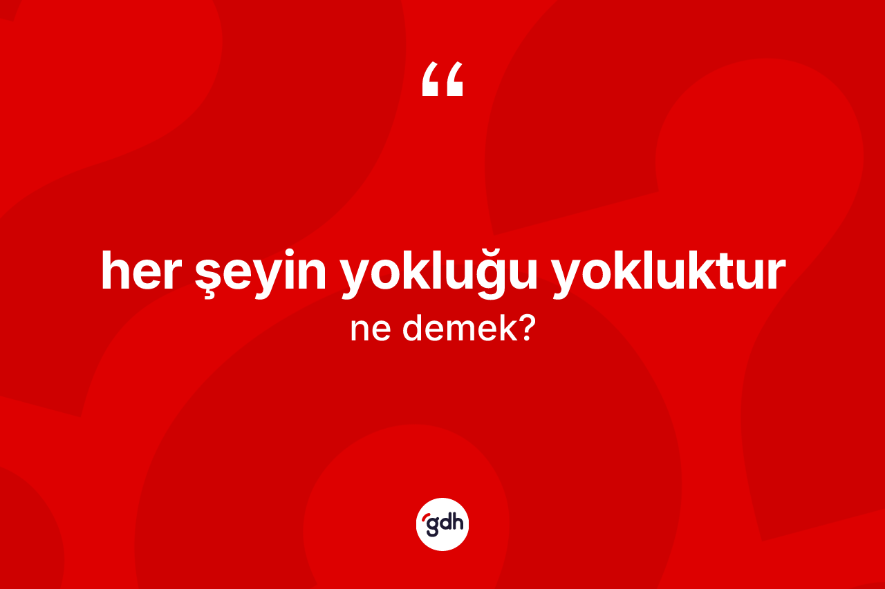 Her şeyin yokluğu yokluktur ne anlama gelir?
