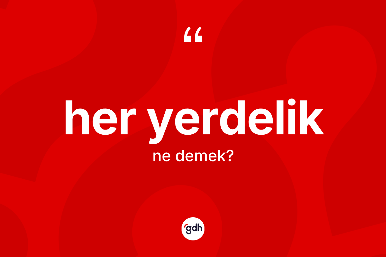 Her yerdelik kelimesi nedir? Her yerdeliğin halk arasındaki kullanımı nasıldır?