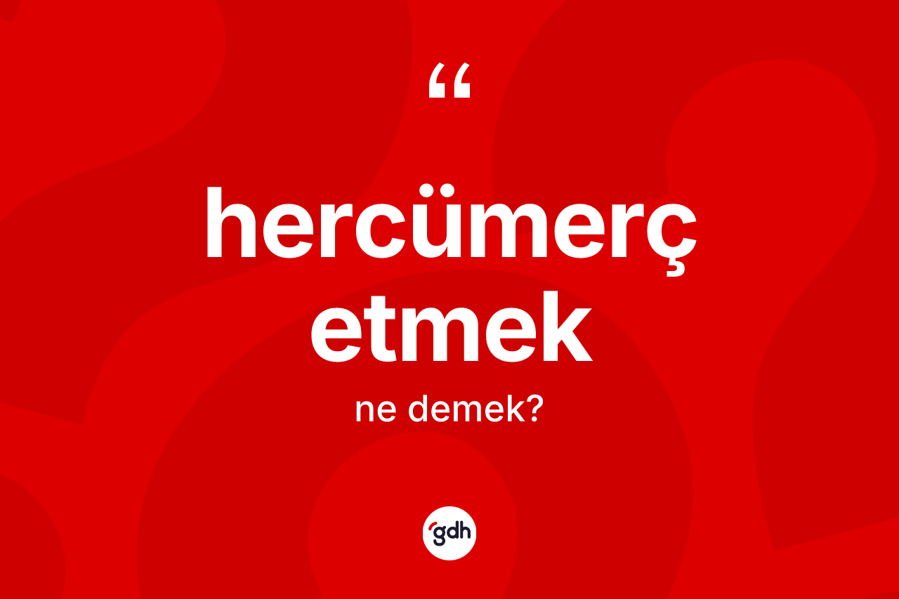 Hercümerç etmek sözü ne demektir? Hercümerç etmek ifadesi nerede kullanılır?