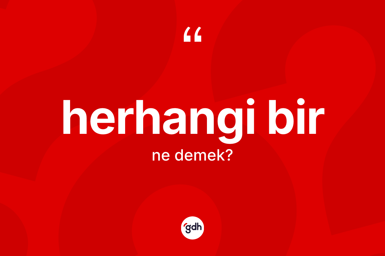 Herhangi bir kelimesinin sözlükteki tanımı nedir? Herhangi birin halk arasındaki kullanımı nasıldır?