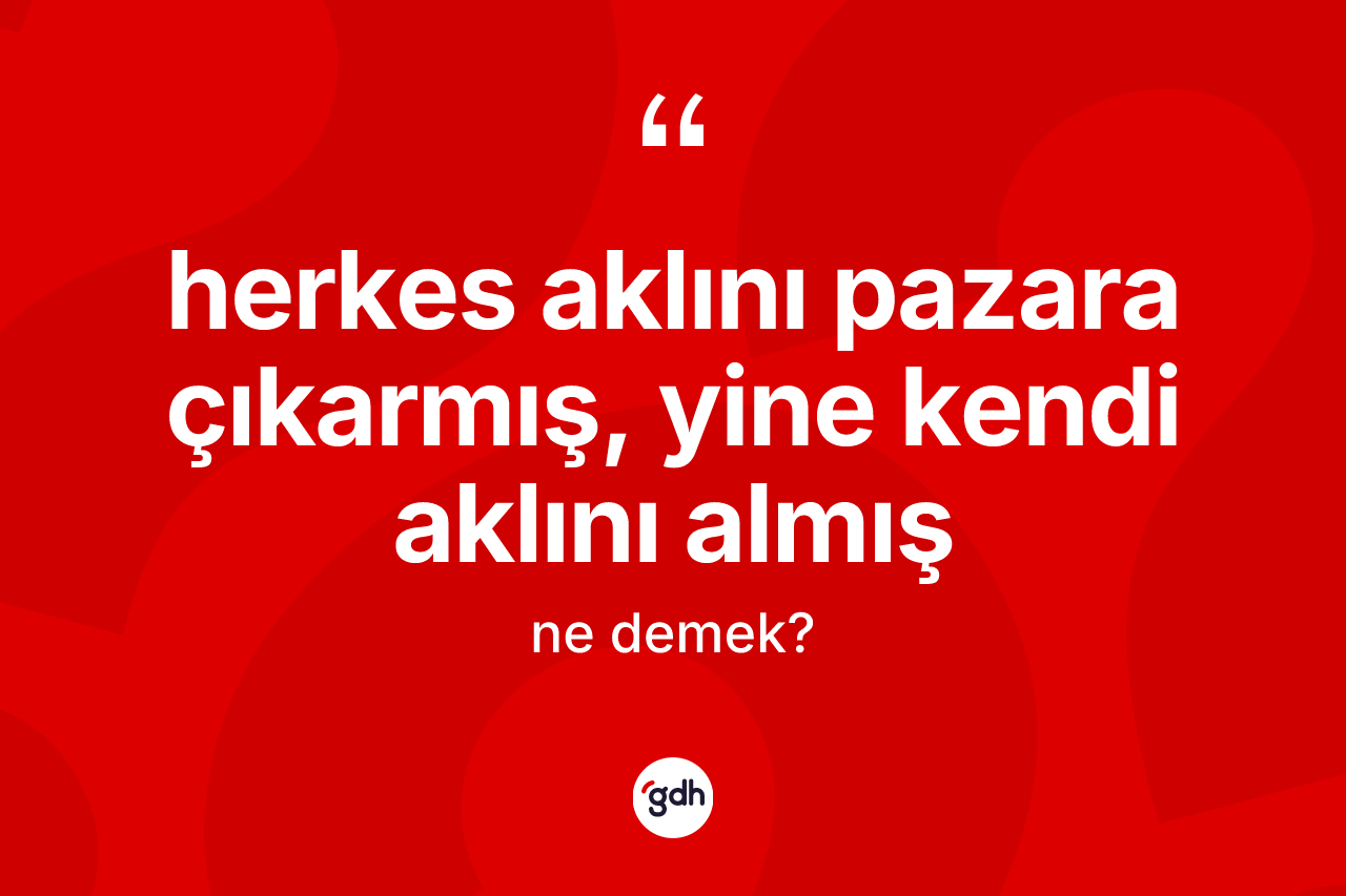 Herkes aklını pazara çıkarmış, yine kendi aklını almış nedir?