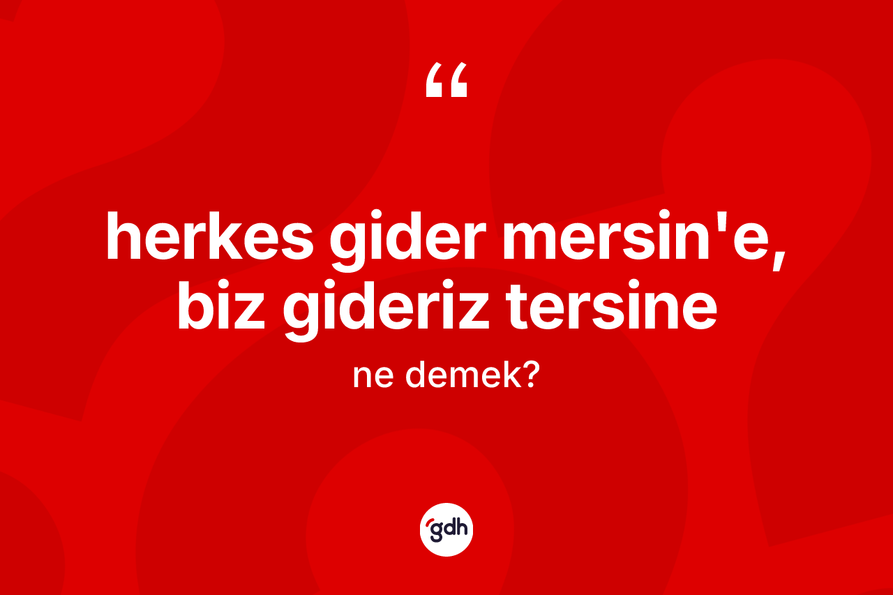 Herkes gider Mersin'e, biz gideriz tersine nedir?