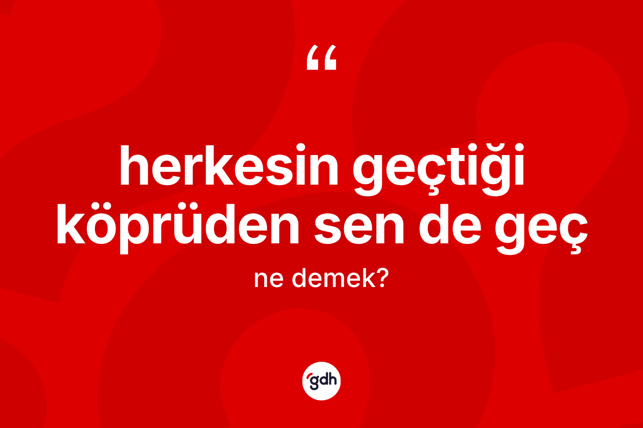 Herkesin geçtiği köprüden sen de geç ifadesinin sözlükteki anlamı nedir? Herkesin geçtiği köprüden sen de geç ifadesi hangi durumlarda kullanılır