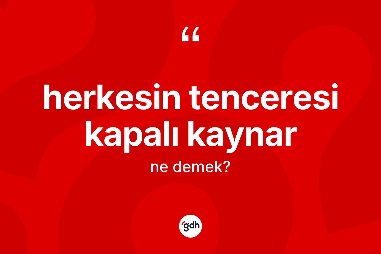 Herkesin tenceresi kapalı kaynar ifadesinin kısaca anlamı nedir?