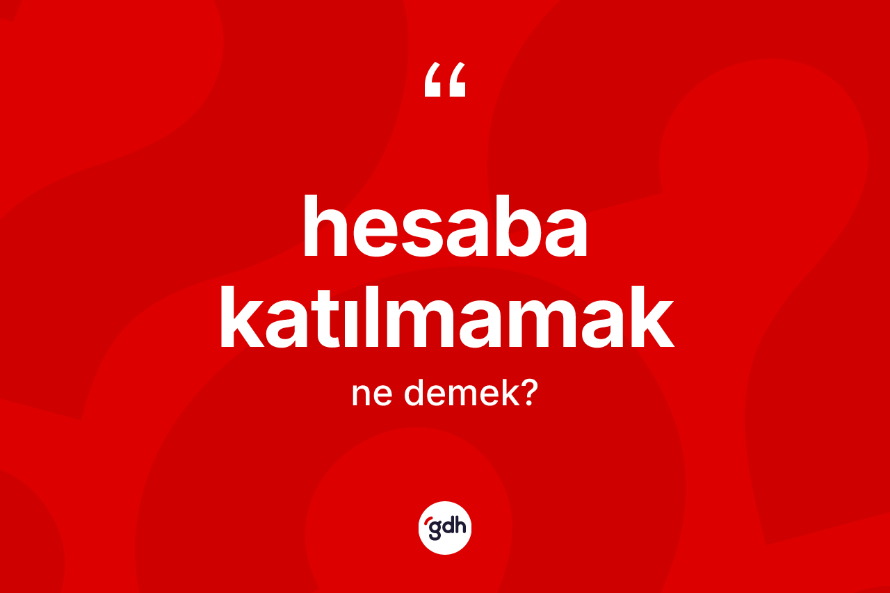 Hesaba katılmamak ifadesinin anlamı nedir?
