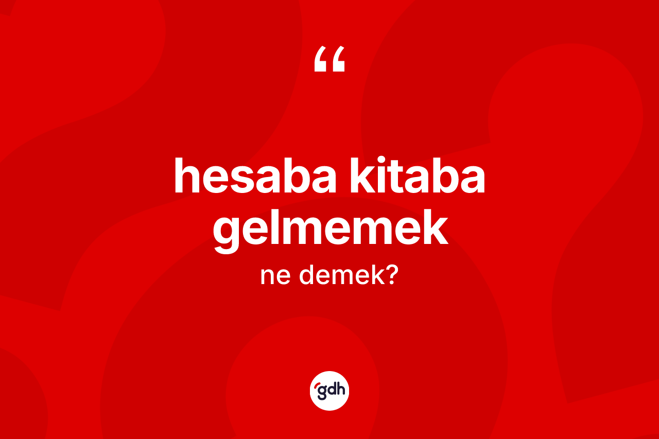 Hesaba kitaba gelmemek ifadesinin anlamı nedir?