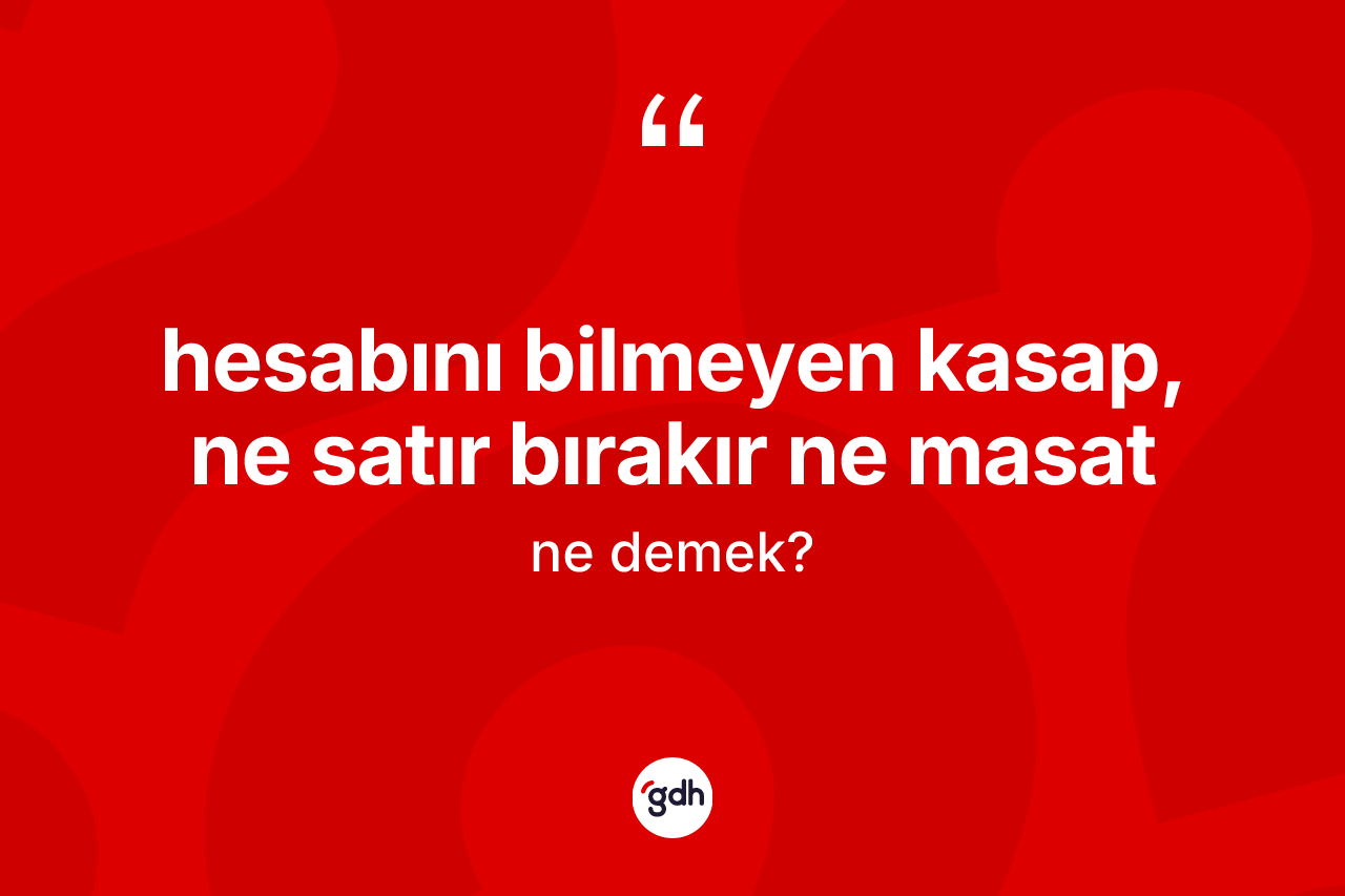 Hesabını bilmeyen kasap, ne satır bırakır ne masat ifadesinin kısaca anlamı nedir?