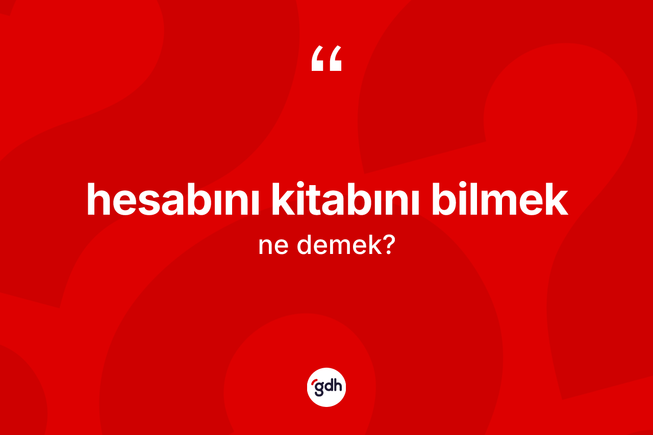 Hesabını kitabını bilmek ifadesinin anlamı nedir?
