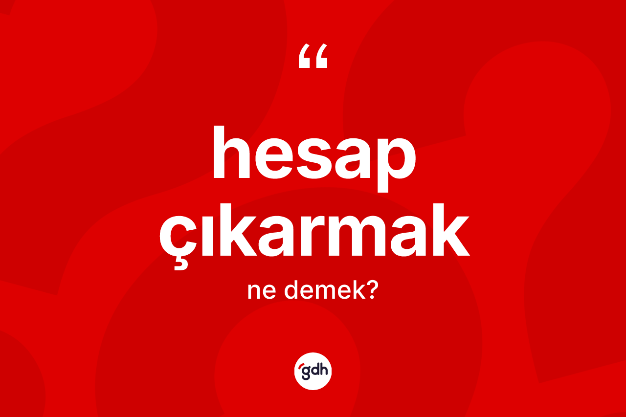 Hesap çıkarmak ifadesinin kısaca anlamı nedir?