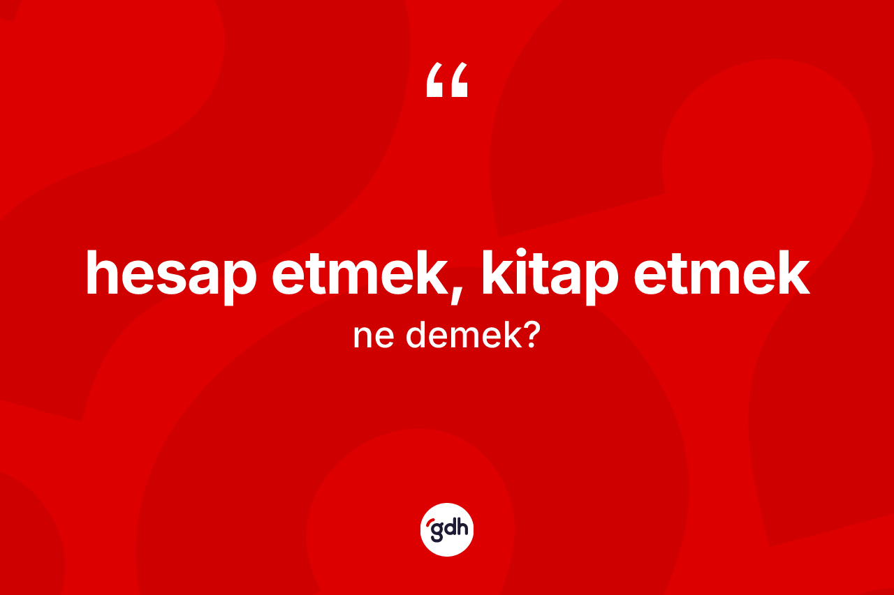 Hesap etmek, kitap etmek ifadesinin kısaca anlamı nedir? Hesap etmek, kitap etmek ifadesinin TDK anlamı nedir?