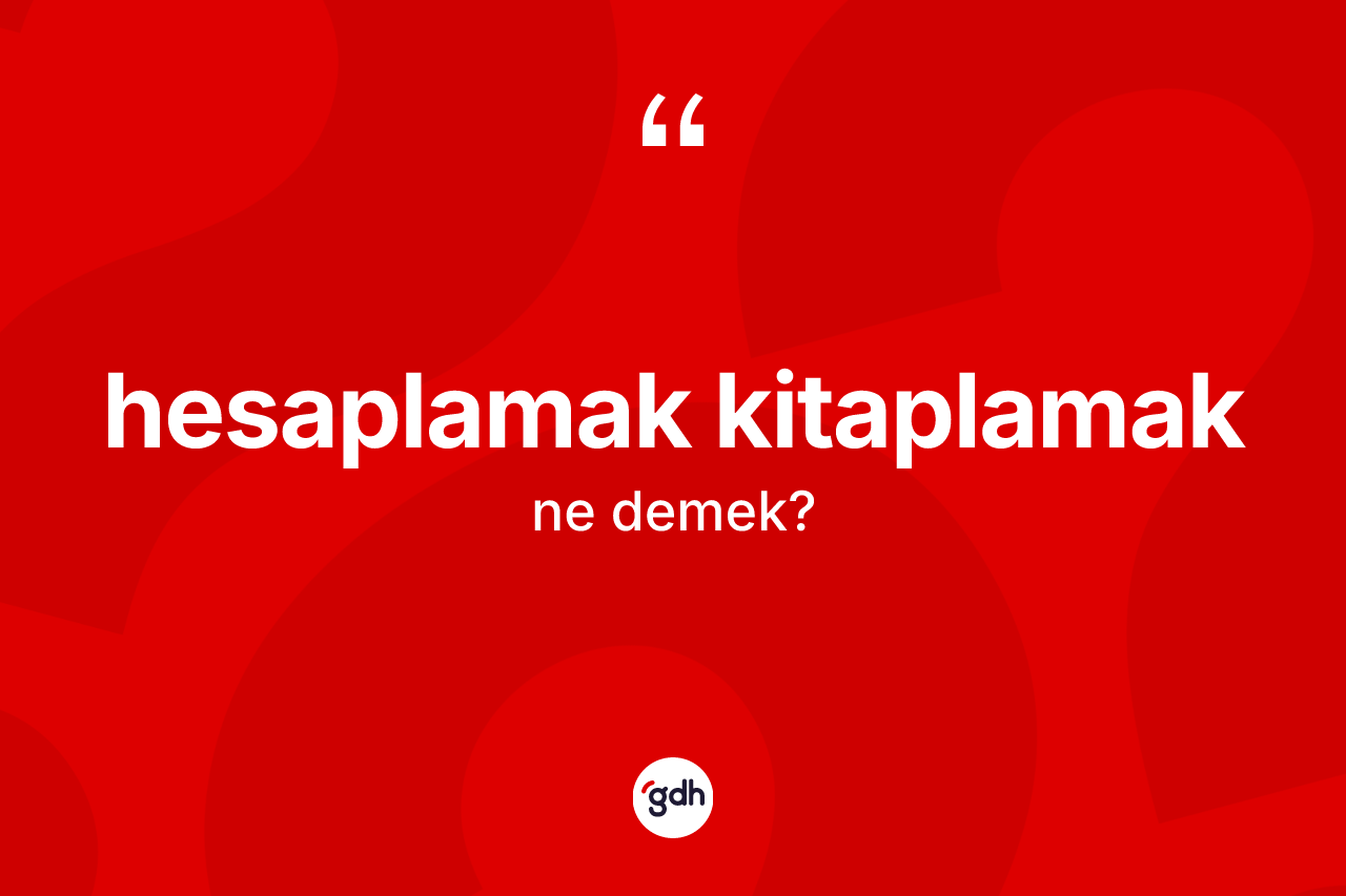 Hesaplamak kitaplamak ne anlama gelir? Hesaplamak kitaplamak sözü hangi durumlarda kullanılır?