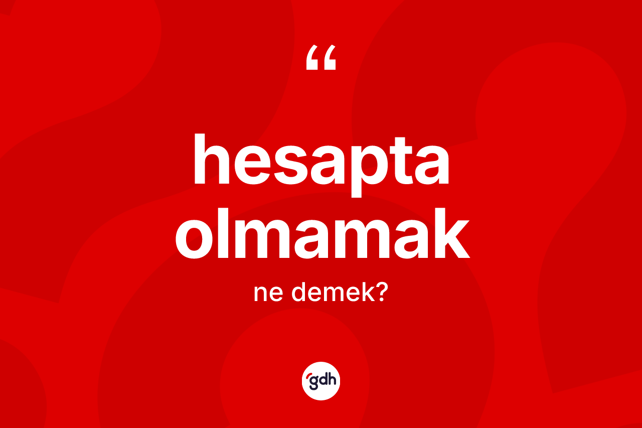 Hesapta olmamak ifadesinin kısaca anlamı nedir?