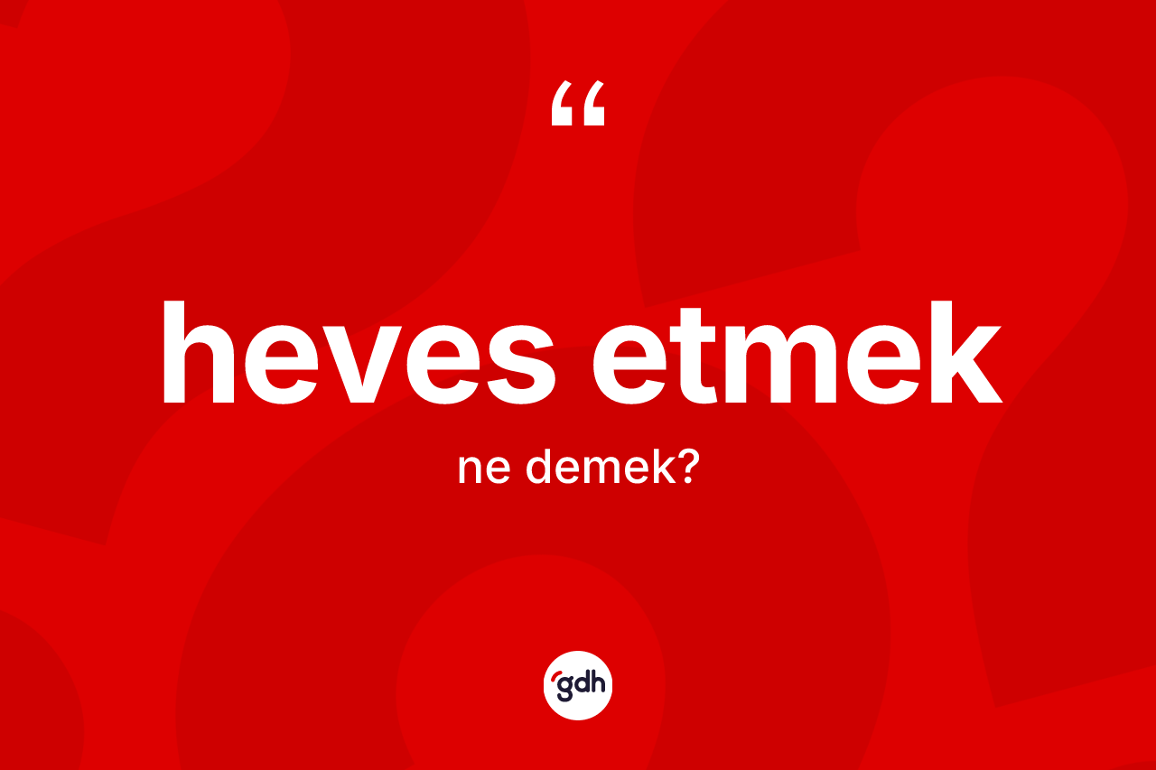 Heves etmek ne anlama gelir? Heves etmek ifadesi hangi durumlarda kullanılır?