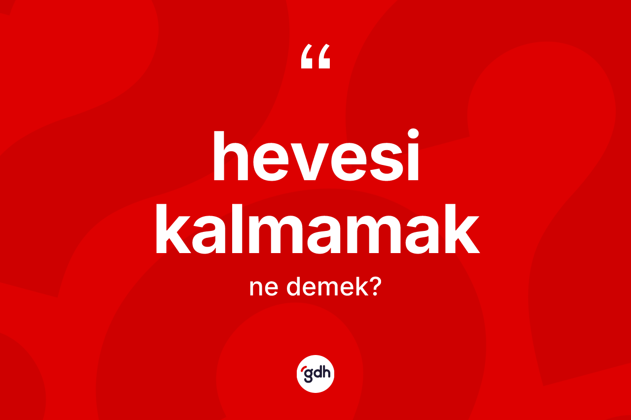 Hevesi kalmamak deyimi ne anlama gelir?