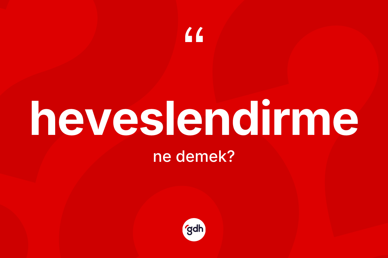 Heveslendirme kelimesinin tanımı nedir? Heveslendirme kelimesinin TDK anlamı nedir?