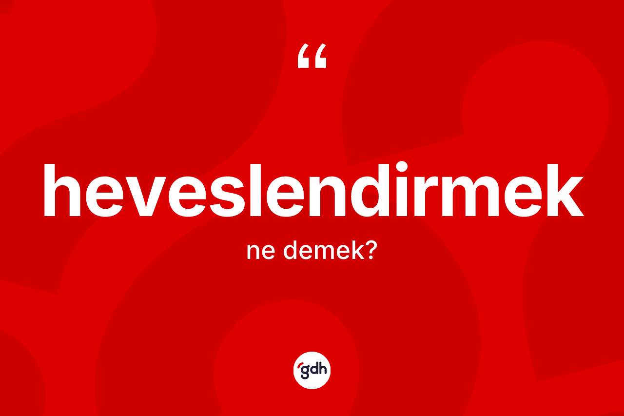 Heveslendirmek kelimesinin tanımı nedir? Heveslendirmeğin kısaca tanımı nedir?