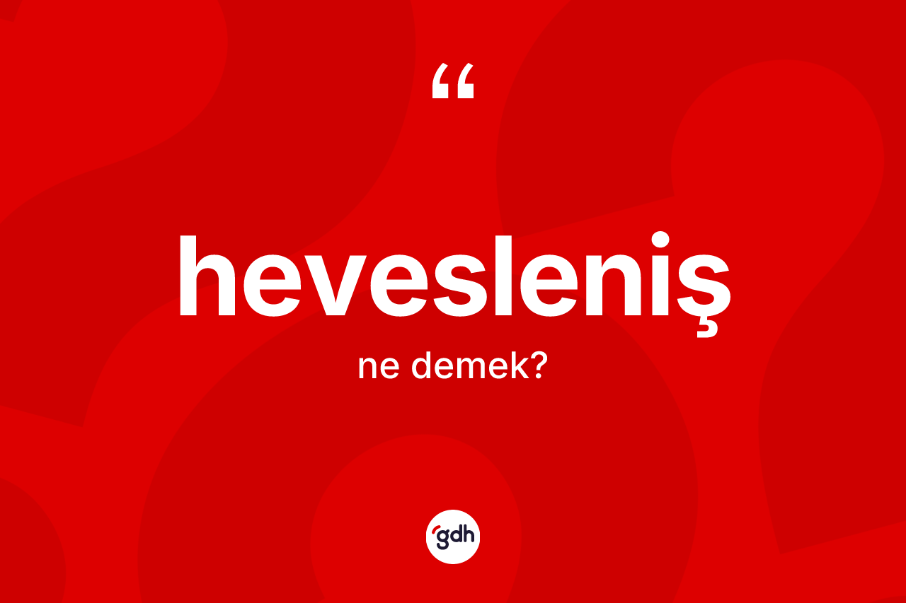 Hevesleniş kelimesi ne demek? Hevesleniş kelimesinin TDK'ya göre açıklaması nedir?