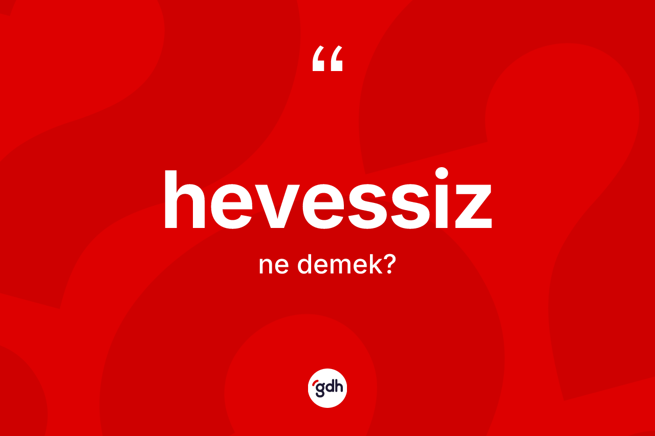 Hevessiz ne demek? Hevessizin TDK'ya göre anlamı nedir?