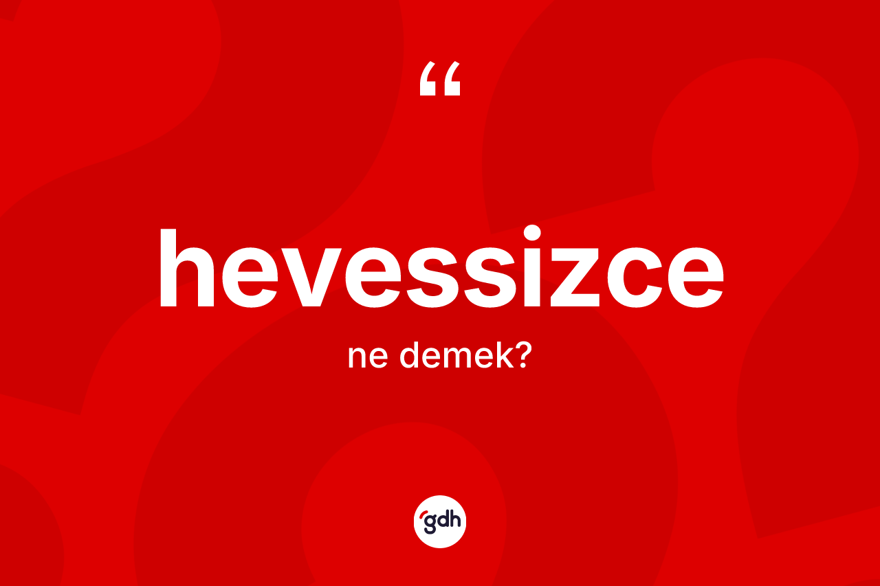 Hevessizce ne anlama gelir? Hevessizcenin kısaca tanımı nedir?