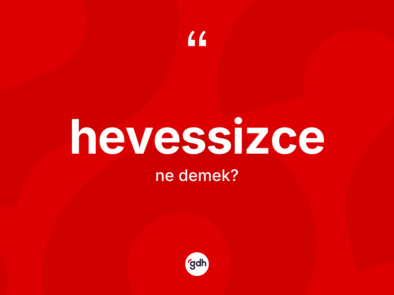 Hevessizce ne anlama gelir? Hevessizcenin kısaca tanımı nedir?