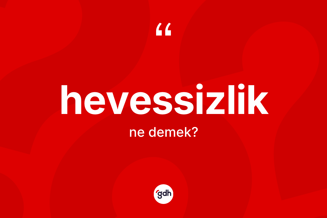 Hevessizlik ne anlama gelir? Hevessizliğin sözlükteki anlamı nedir?