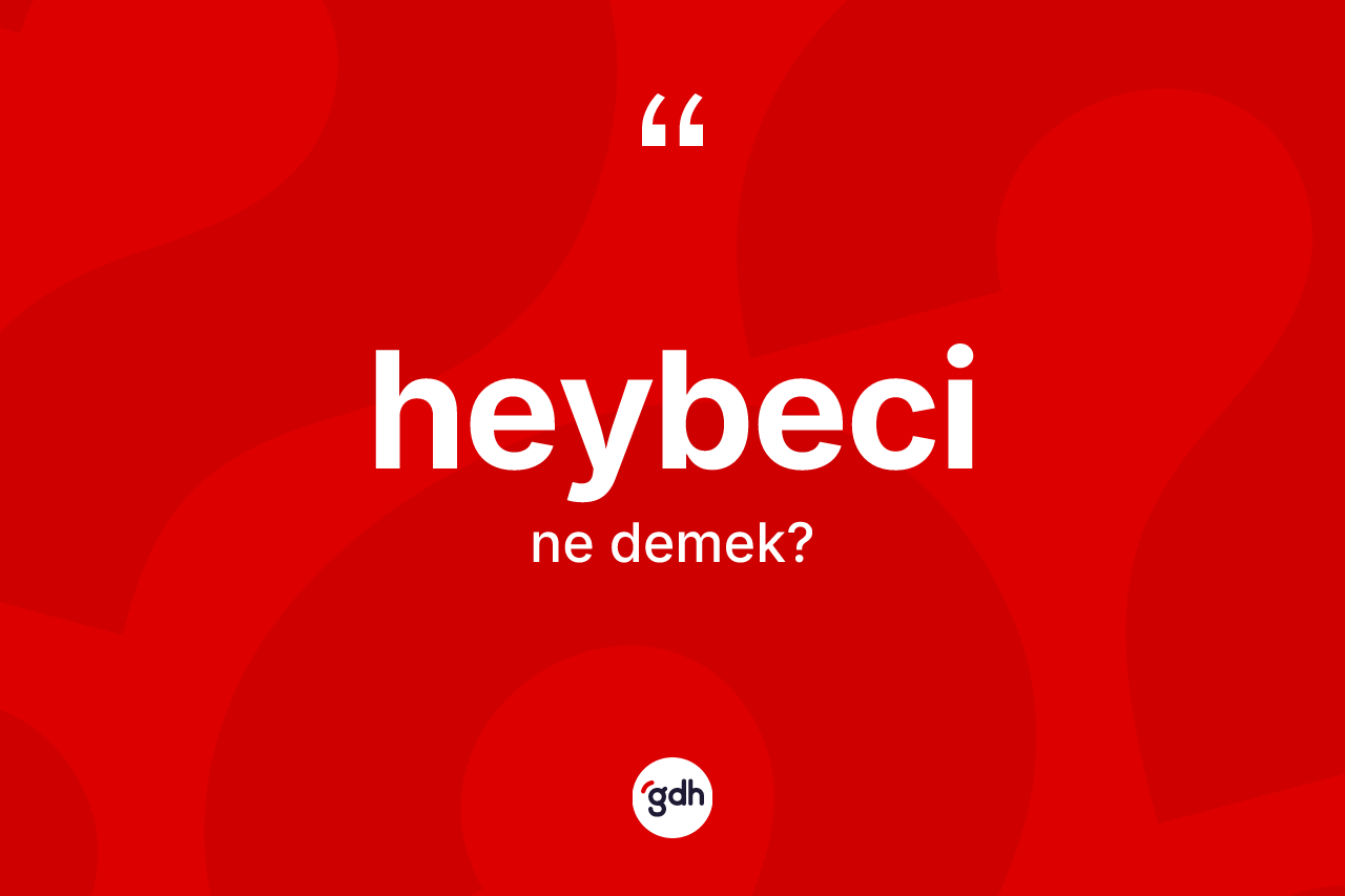 Heybeci kelimesinin anlamı nedir? Heybeci kelimesinin kaç farklı anlamı var?