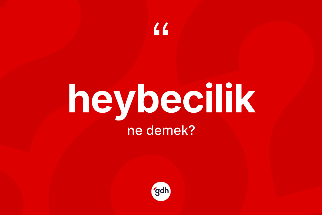 Heybecilik kelimesi ne demek? Heybeciliğin TDK'ya göre anlamı nedir?