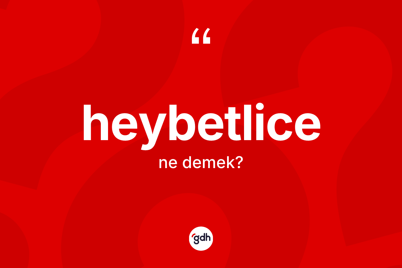 Heybetlice kelimesinin anlamı nedir? Heybetlice kelimesinin özellikleri nelerdir?