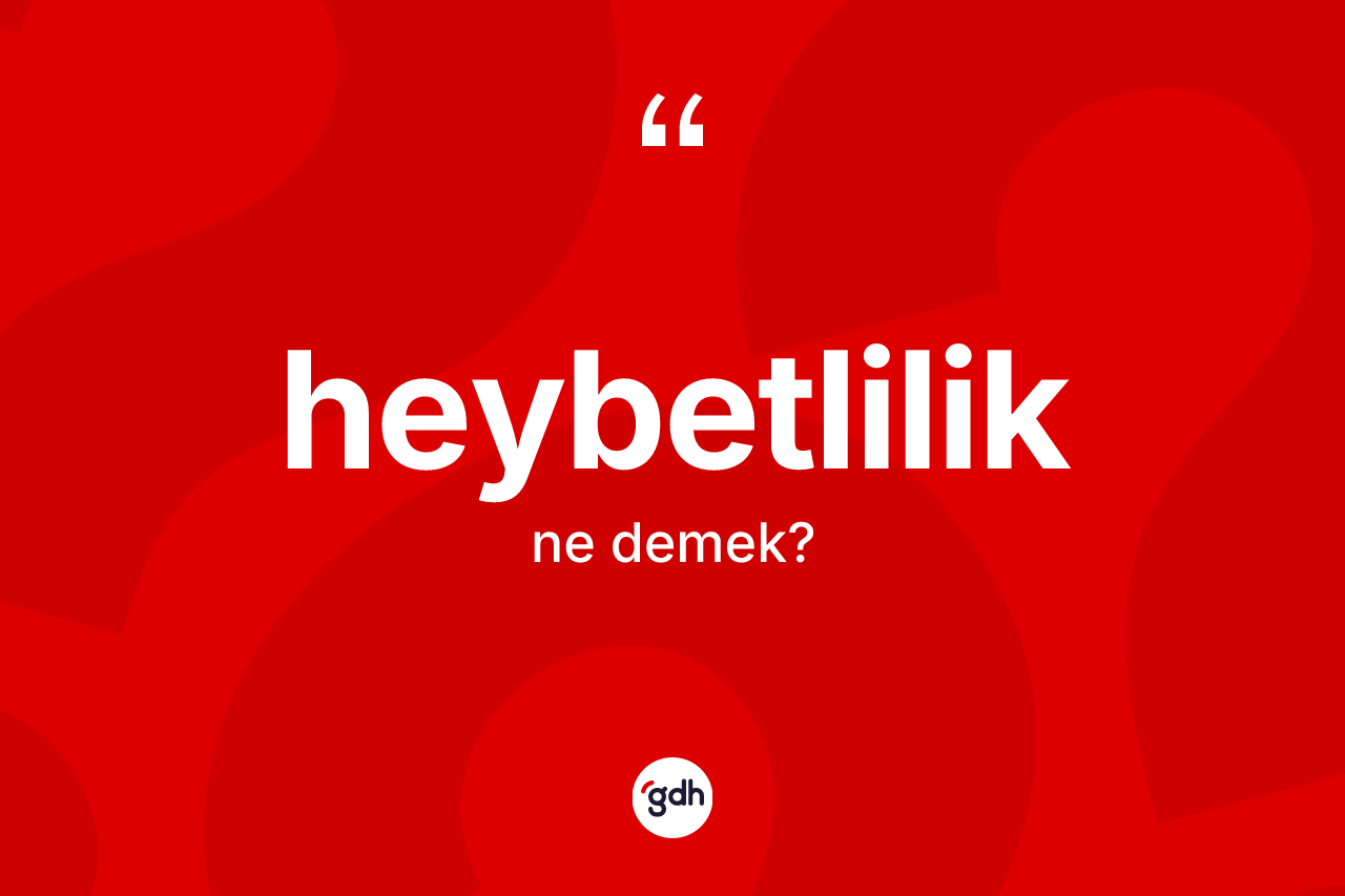 Heybetlilik kelimesinin anlamı nedir? Heybetliliğin sözlükteki anlamı nedir?