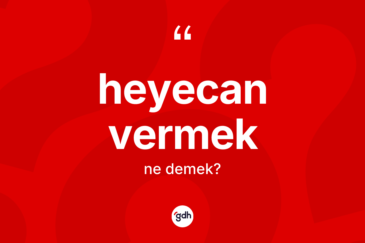 Heyecan vermek sözü ne demek? Heyecan vermek ifadesi nerede kullanılır?