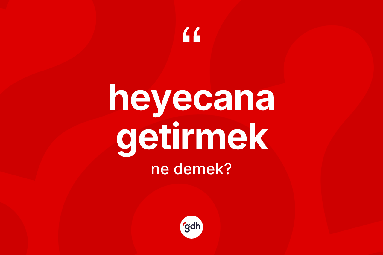 Heyecana getirmek ifadesinin sözlükteki anlamı nedir?