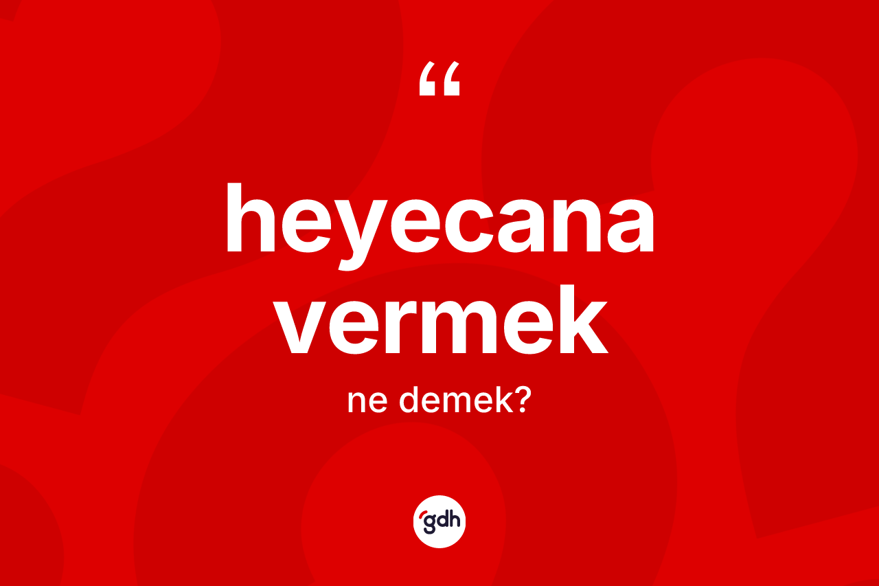 Heyecana vermek ne demektir? Heyecana vermek ifadesinin TDK tanımı nedir?
