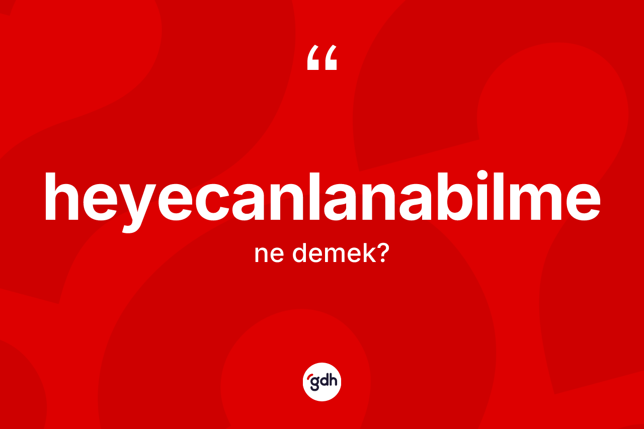 Heyecanlanabilme kelimesinin tanımı nedir? Heyecanlanabilmenin TDK'ya göre anlamı nedir?