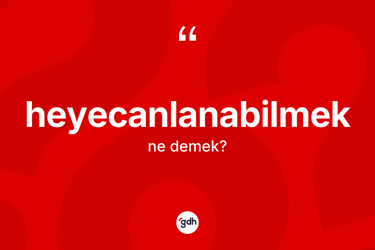 Heyecanlanabilmek kelimesinin tanımı nedir? Heyecanlanabilmek kelimesinin TDK anlamı nedir?