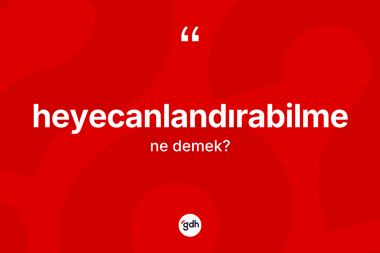 Heyecanlandırabilme kelimesi ne anlama gelir? Heyecanlandırabilme kelimesinin TDK anlamı nedir?