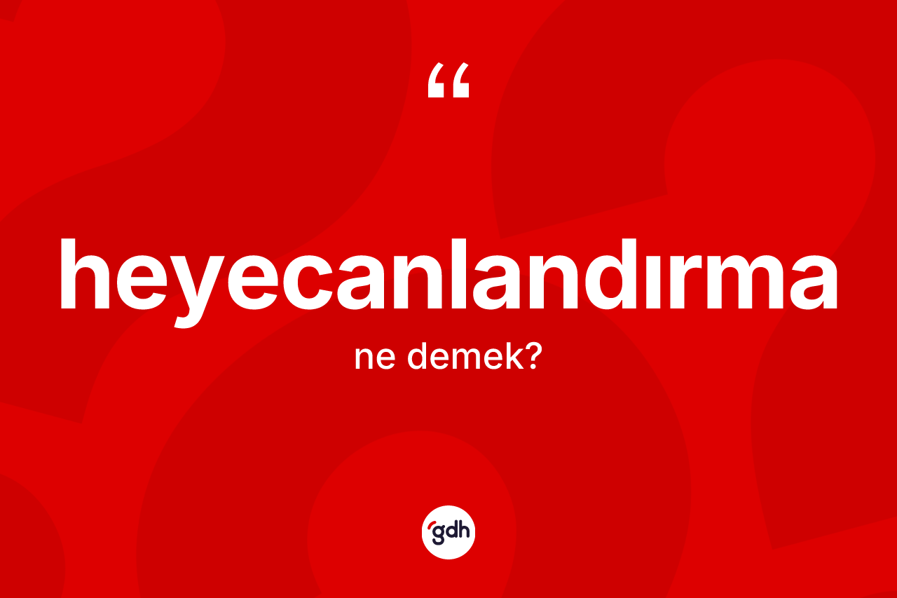 Heyecanlandırma kelimesinin tanımı nedir? Heyecanlandırmanın TDK'ya göre anlamı nedir?