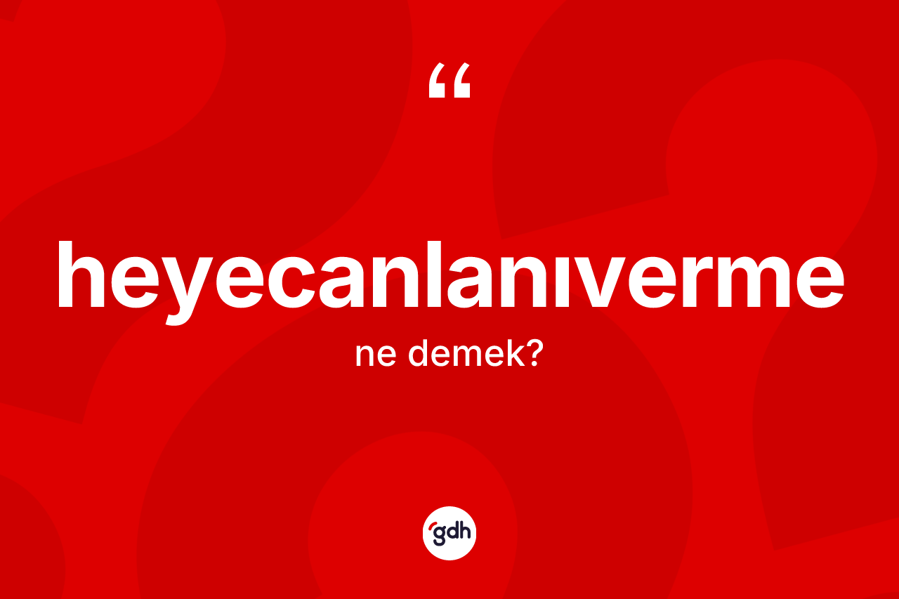 Heyecanlanıverme kelimesinin sözlükteki tanımı nedir? Heyecanlanıverme kelimesinin TDK anlamı nedir?